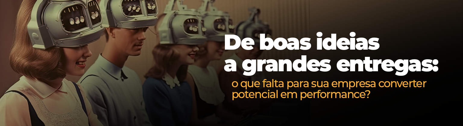 De boas ideias a grandes entregas: o que falta para sua empresa converter potencial em performance?