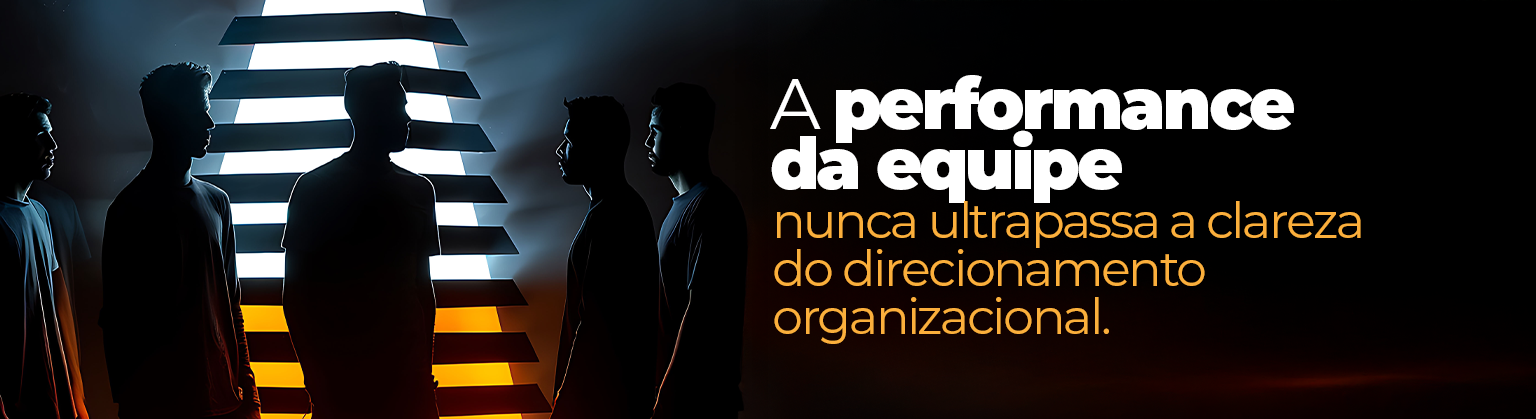 A performance da equipe nunca deve ultrapassar a clareza do direcionamento organizacional.