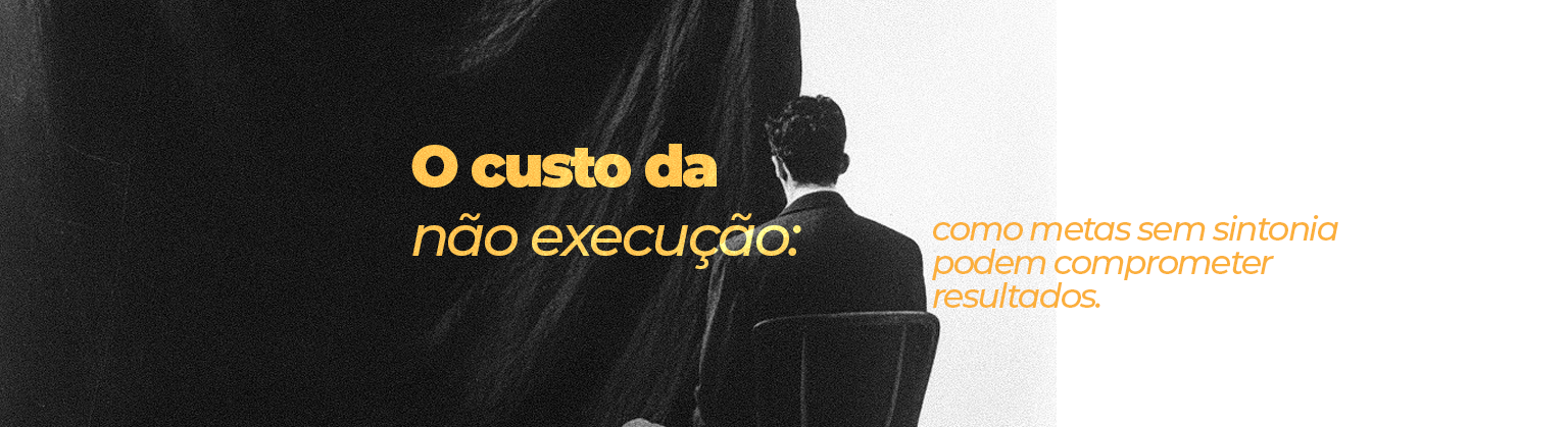 O custo da não execução: como metas sem sintonia podem comprometer resultados.